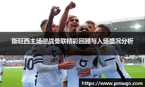 斯旺西主场迎战曼联精彩回顾与入场盛况分析